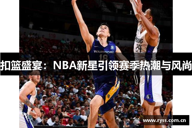 扣篮盛宴：NBA新星引领赛季热潮与风尚